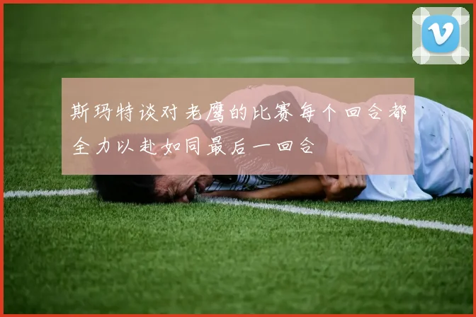 斯玛特谈对老鹰的比赛每个回合都全力以赴如同最后一回合