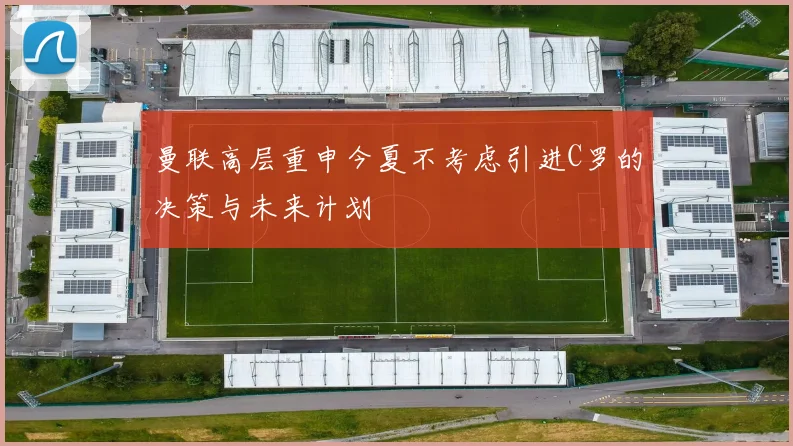 曼联高层重申今夏不考虑引进C罗的决策与未来计划
