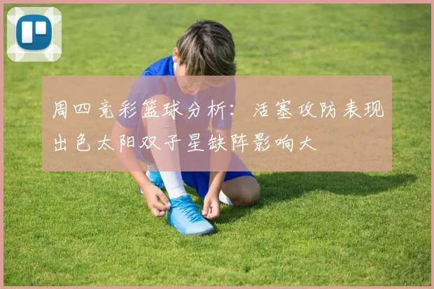 周四竞彩篮球分析：活塞攻防表现出色太阳双子星缺阵影响大