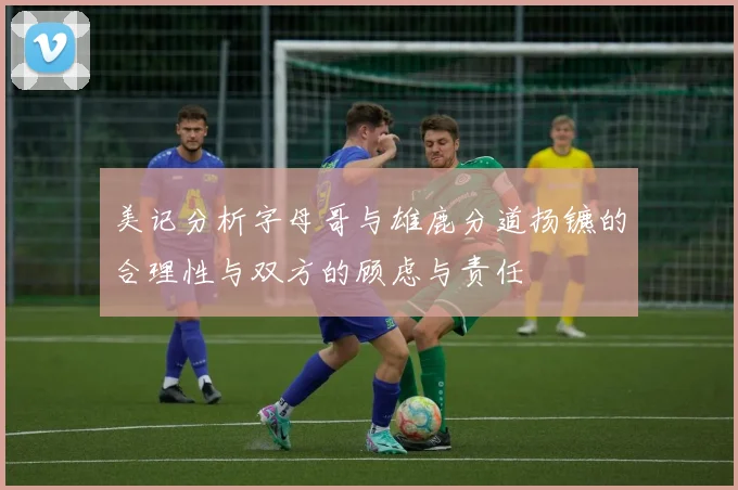 美记分析字母哥与雄鹿分道扬镳的合理性与双方的顾虑与责任