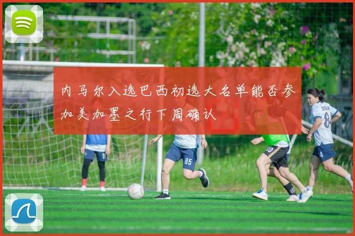 内马尔入选巴西初选大名单能否参加美加墨之行下周确认