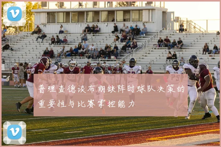 普理查德谈布朗缺阵时球队决策的重要性与比赛掌控能力