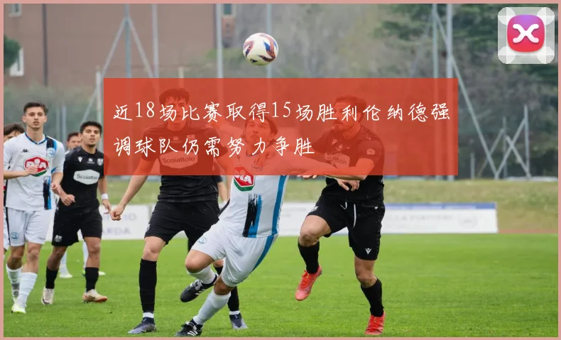 近18场比赛取得15场胜利伦纳德强调球队仍需努力争胜
