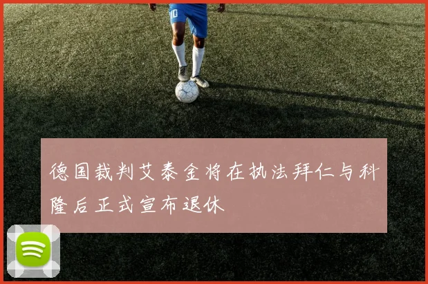 德国裁判艾泰金将在执法拜仁与科隆后正式宣布退休