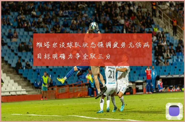 维塔尔谈球队状态强调疲劳无伤病目标明确力争全取三分
