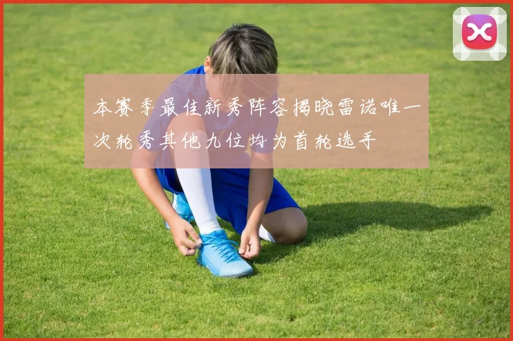本赛季最佳新秀阵容揭晓雷诺唯一次轮秀其他九位均为首轮选手