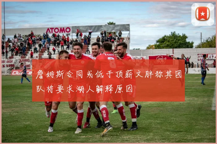 詹姆斯合同或低于顶薪文胖称其团队将要求湖人解释原因