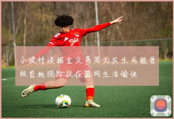 小波特谈掘金交易若无发生或能晋级首轮现阶段在篮网生活愉快