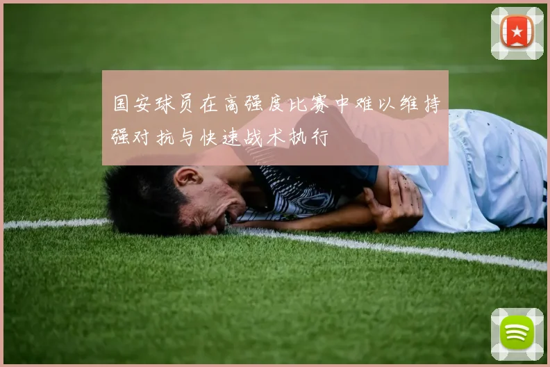 国安球员在高强度比赛中难以维持强对抗与快速战术执行