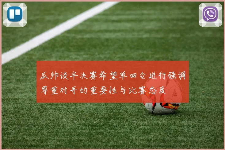 瓜帅谈半决赛希望单回合进行强调尊重对手的重要性与比赛态度