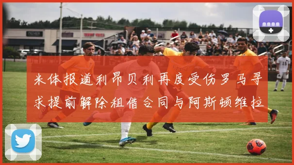 米体报道利昂贝利再度受伤罗马寻求提前解除租借合同与阿斯顿维拉接洽
