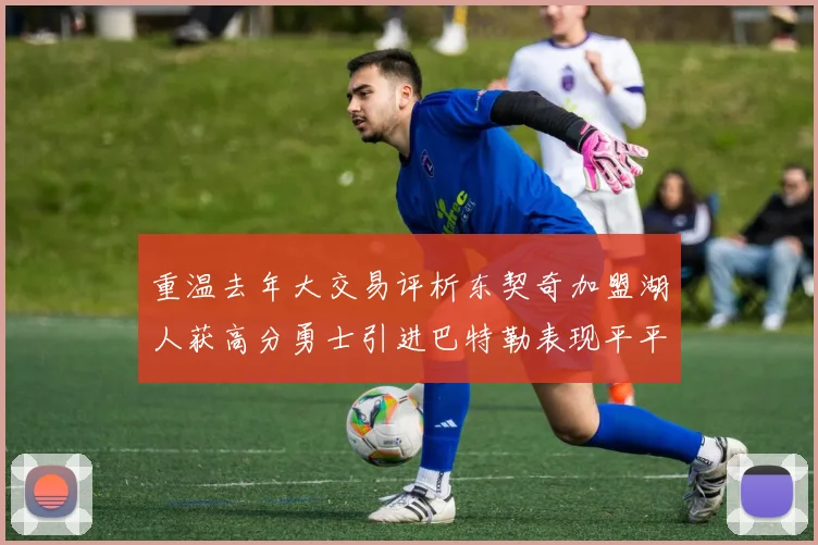 重温去年大交易评析东契奇加盟湖人获高分勇士引进巴特勒表现平平