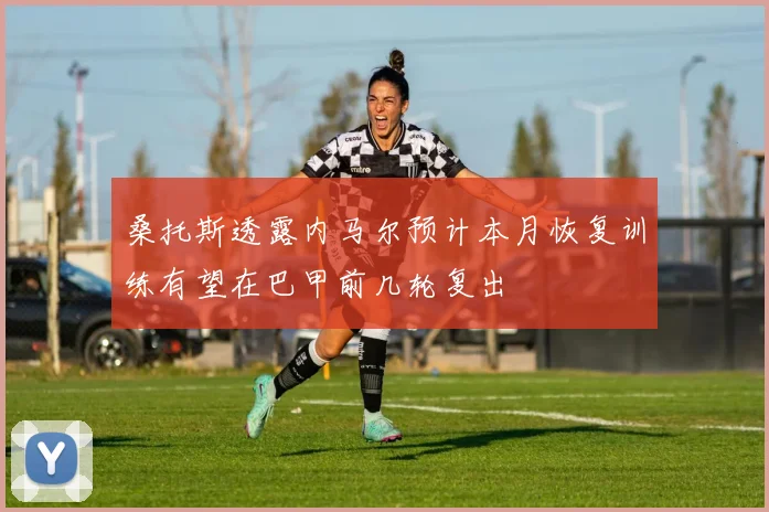 桑托斯透露内马尔预计本月恢复训练有望在巴甲前几轮复出