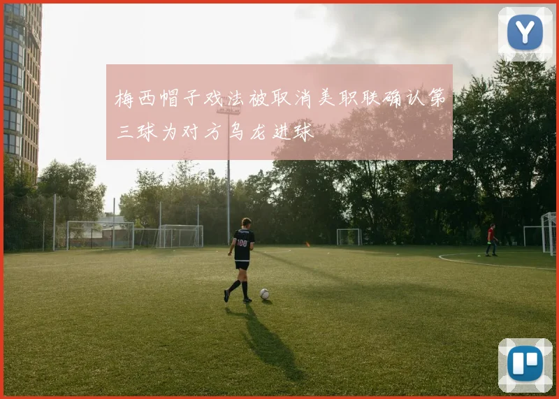 梅西帽子戏法被取消美职联确认第三球为对方乌龙进球