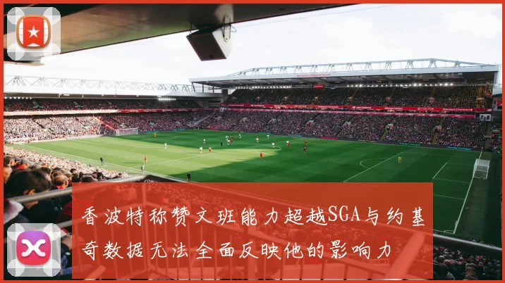 香波特称赞文班能力超越SGA与约基奇数据无法全面反映他的影响力