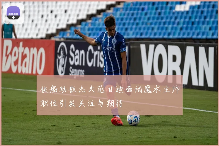 快船助教杰夫范甘迪面试魔术主帅职位引发关注与期待