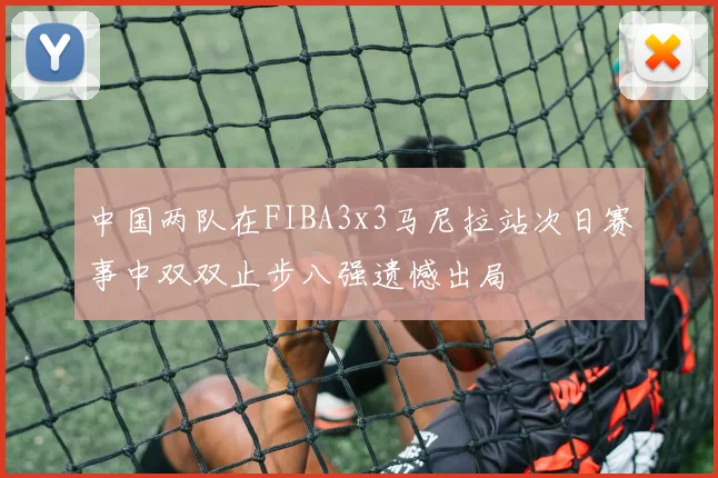 中国两队在FIBA3x3马尼拉站次日赛事中双双止步八强遗憾出局