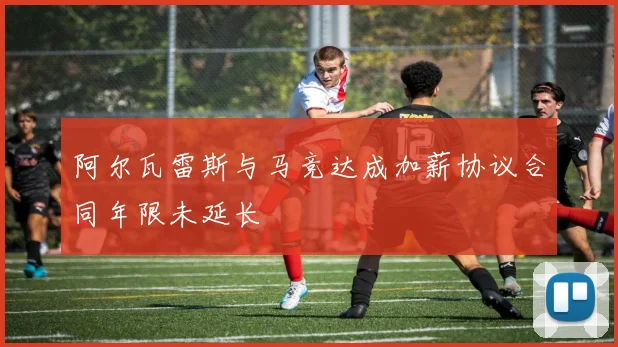 阿尔瓦雷斯与马竞达成加薪协议合同年限未延长
